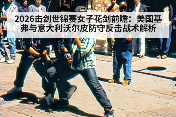 2026击剑世锦赛女子花剑前瞻:美国基弗与意大利沃尔皮防守反击战术解析