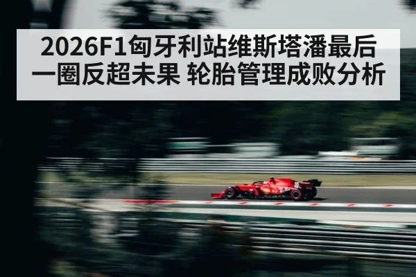 2026F1匈牙利站维斯塔潘最后一圈反超未果 轮胎管理成败分析