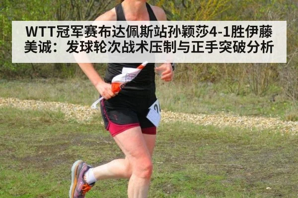 WTT冠军赛布达佩斯站孙颖莎4-1胜伊藤美诚：发球轮次战术压制与正手突破分析