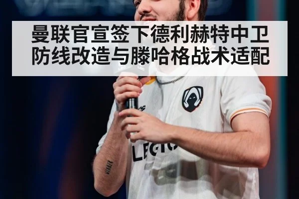 曼联官宣签下德利赫特中卫防线改造与滕哈格战术适配