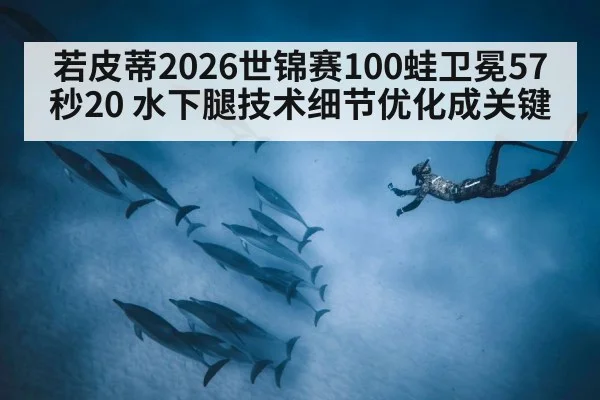 若皮蒂2026世锦赛100蛙卫冕57秒20 水下腿技术细节优化成关键