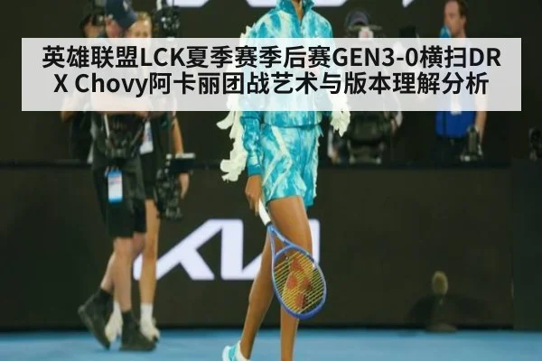 英雄联盟LCK夏季赛季后赛GEN3-0横扫DRX Chovy阿卡丽团战艺术与版本理解分析