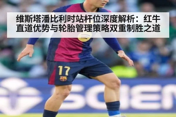 维斯塔潘比利时站杆位深度解析：红牛直道优势与轮胎管理策略双重制胜之道