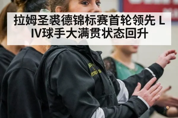 拉姆圣裘德锦标赛首轮领先 LIV球手大满贯状态回升