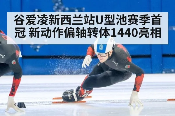 谷爱凌新西兰站U型池赛季首冠 新动作偏轴转体1440亮相