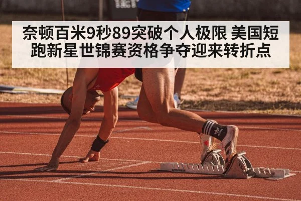 奈顿百米9秒89突破个人极限 美国短跑新星世锦赛资格争夺迎来转折点