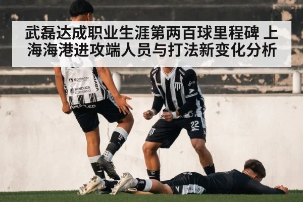 武磊达成职业生涯第两百球里程碑 上海海港进攻端人员与打法新变化分析
