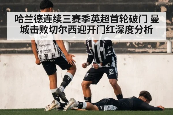 哈兰德连续三赛季英超首轮破门 曼城击败切尔西迎开门红深度分析