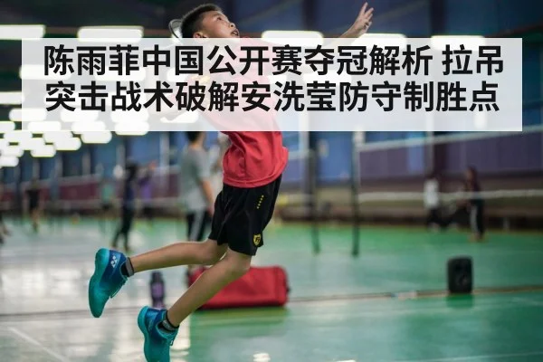 陈雨菲中国公开赛夺冠解析 拉吊突击战术破解安洗莹防守制胜点