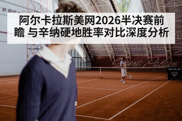 阿尔卡拉斯美网2026半决赛前瞻 与辛纳硬地胜率对比深度分析