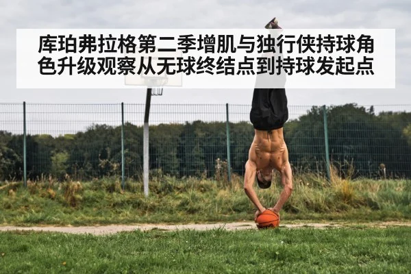 库珀弗拉格第二季增肌与独行侠持球角色升级观察从无球终结点到持球发起点