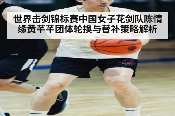 世界击剑锦标赛中国女子花剑队陈情缘黄芊芊团体轮换与替补策略解析