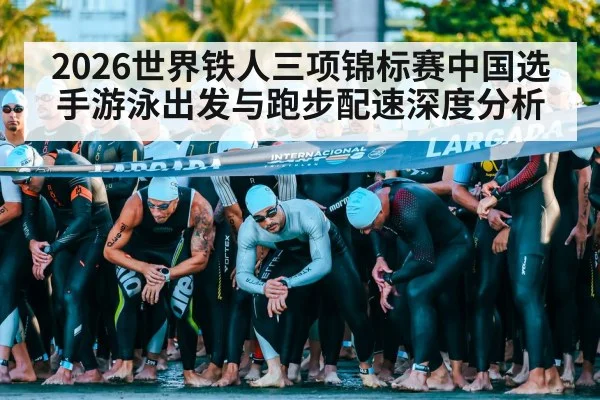 2026世界铁人三项锦标赛中国选手游泳出发与跑步配速深度分析