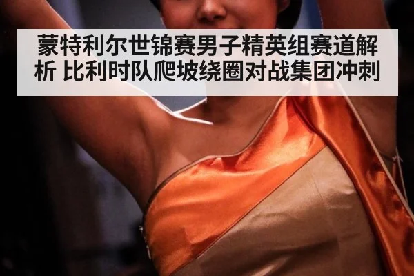 蒙特利尔世锦赛男子精英组赛道解析 比利时队爬坡绕圈对战集团冲刺