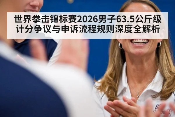 世界拳击锦标赛2026男子63.5公斤级计分争议与申诉流程规则深度全解析