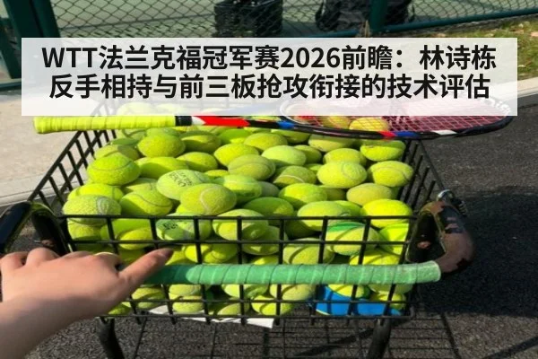 WTT法兰克福冠军赛2026前瞻：林诗栋反手相持与前三板抢攻衔接的技术评估