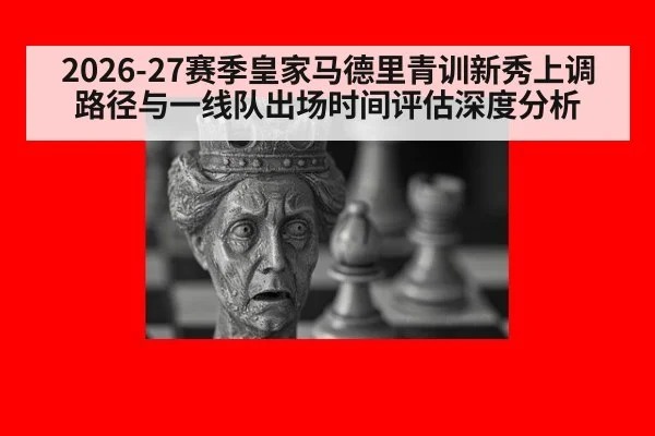 2026-27赛季皇家马德里青训新秀上调路径与一线队出场时间评估深度分析