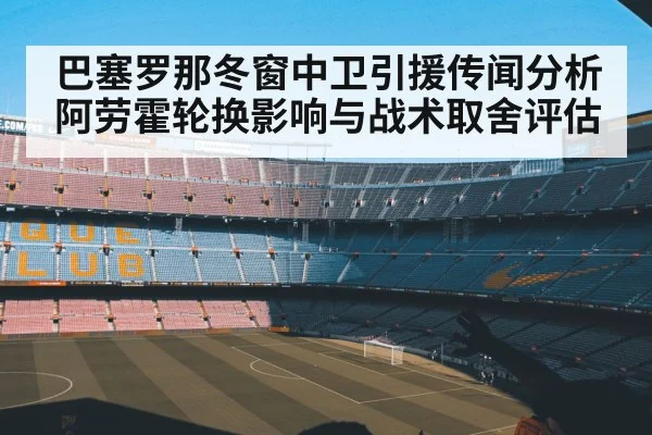 巴塞罗那冬窗中卫引援传闻分析 阿劳霍轮换影响与战术取舍评估