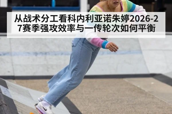 从战术分工看科内利亚诺朱婷2026-27赛季强攻效率与一传轮次如何平衡